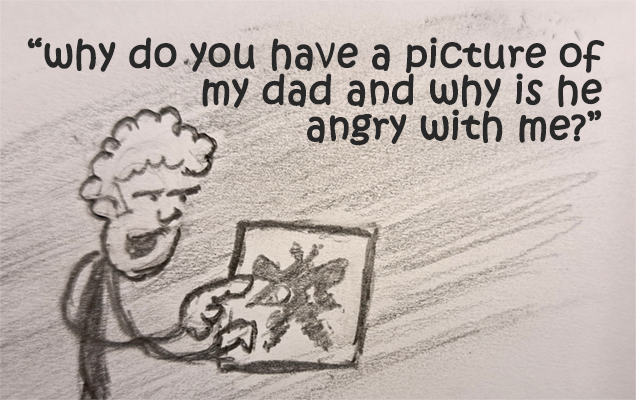 A hand-drawn, pencil cartoon of a person holding a Rorschach ink blot. They are saying, "why do you have a picture of my dad and why is he angry with me?"